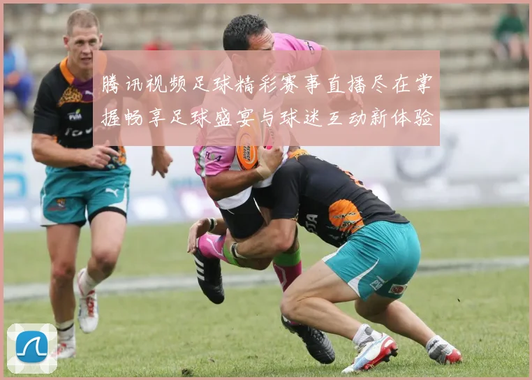 腾讯视频足球精彩赛事直播尽在掌握畅享足球盛宴与球迷互动新体验