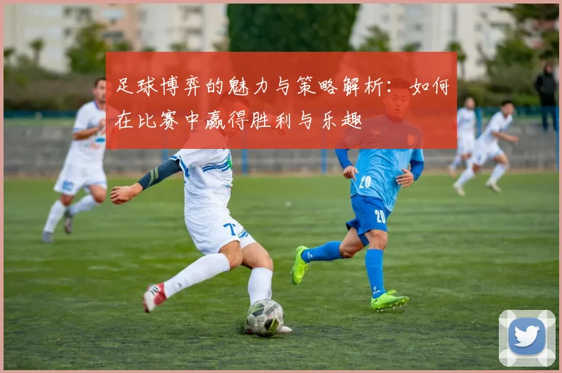足球博弈的魅力与策略解析：如何在比赛中赢得胜利与乐趣