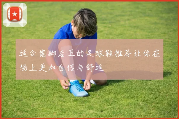 适合宽脚后卫的足球鞋推荐让你在场上更加自信与舒适