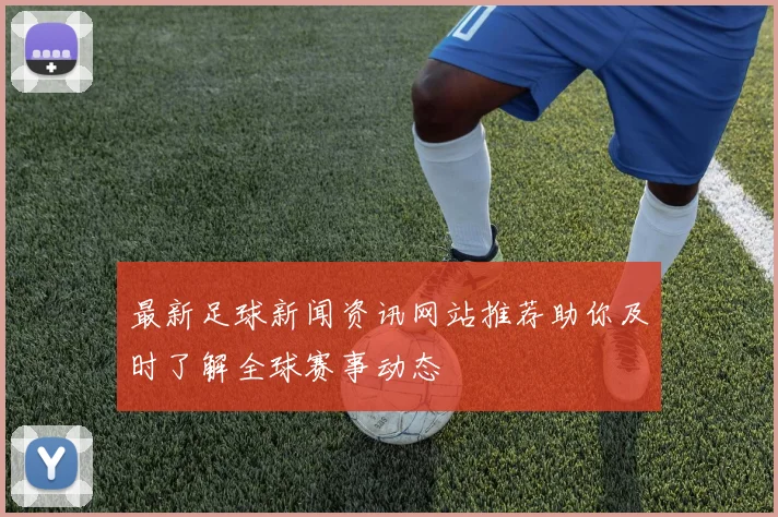 最新足球新闻资讯网站推荐助你及时了解全球赛事动态