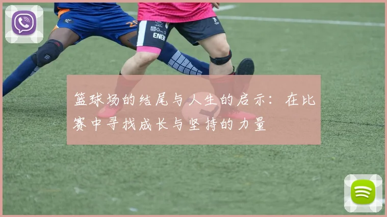 篮球场的结尾与人生的启示：在比赛中寻找成长与坚持的力量