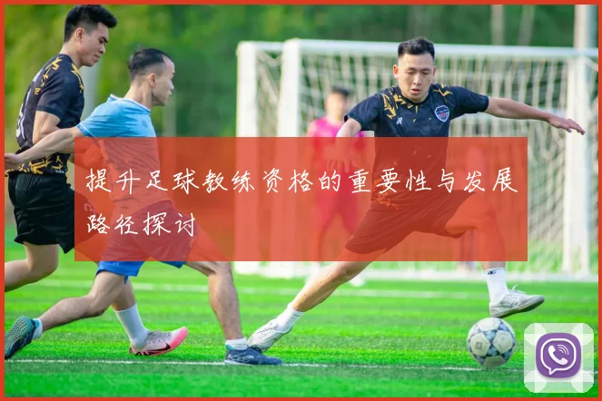 提升足球教练资格的重要性与发展路径探讨