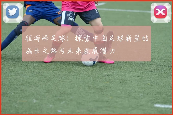 程海峰足球：探索中国足球新星的成长之路与未来发展潜力