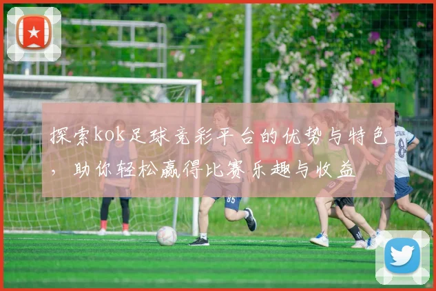 探索kok足球竞彩平台的优势与特色，助你轻松赢得比赛乐趣与收益